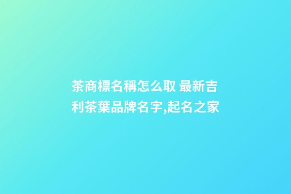 茶商標名稱怎么取 最新吉利茶葉品牌名字,起名之家-第1張-商標起名-玄機派